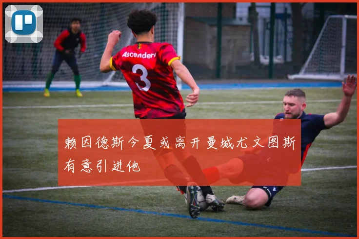 赖因德斯今夏或离开曼城尤文图斯有意引进他