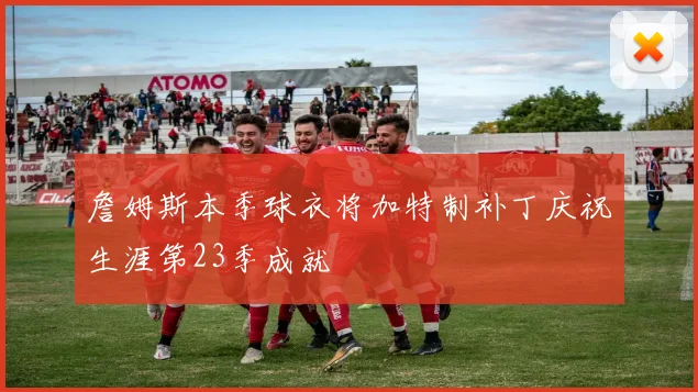 詹姆斯本季球衣将加特制补丁庆祝生涯第23季成就