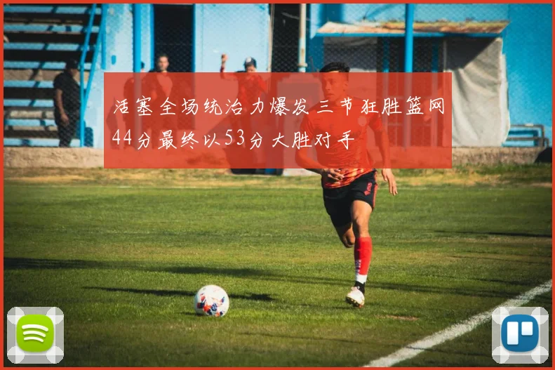 活塞全场统治力爆发三节狂胜篮网44分最终以53分大胜对手