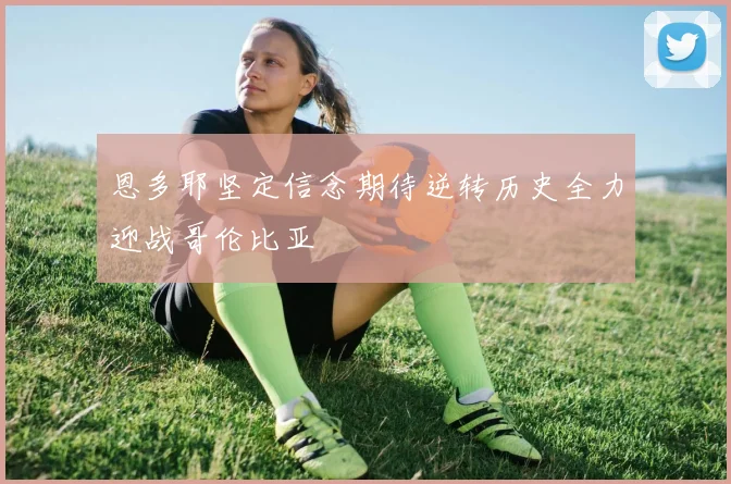 恩多耶坚定信念期待逆转历史全力迎战哥伦比亚