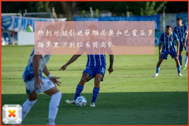热刺计划引进萨维尼奥和巴霍亚罗梅罗里沙利松或将离队