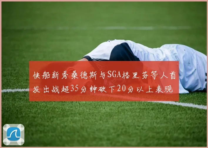 快船新秀桑德斯与SGA格里芬等人首发出战超35分钟砍下20分以上表现亮眼