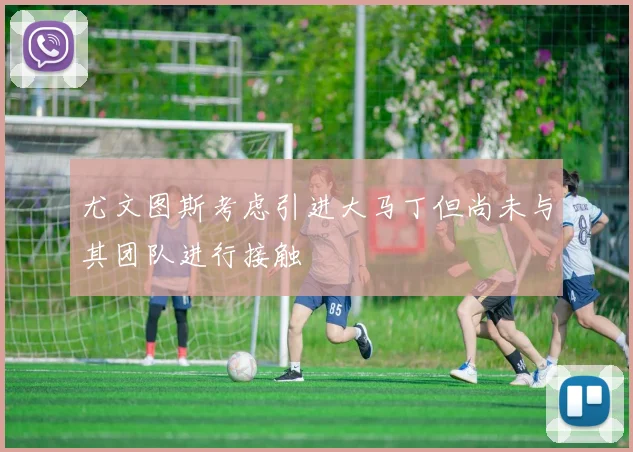 尤文图斯考虑引进大马丁但尚未与其团队进行接触