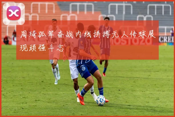 周琦孤军奋战内线拼搏无人传球展现顽强斗志