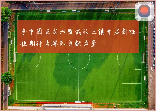 李申圆正式加盟武汉三镇开启新征程期待为球队贡献力量