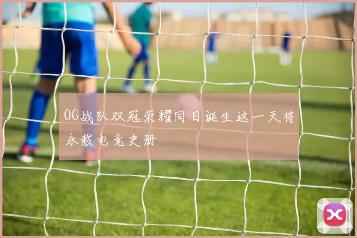 OG战队双冠荣耀同日诞生这一天将永载电竞史册