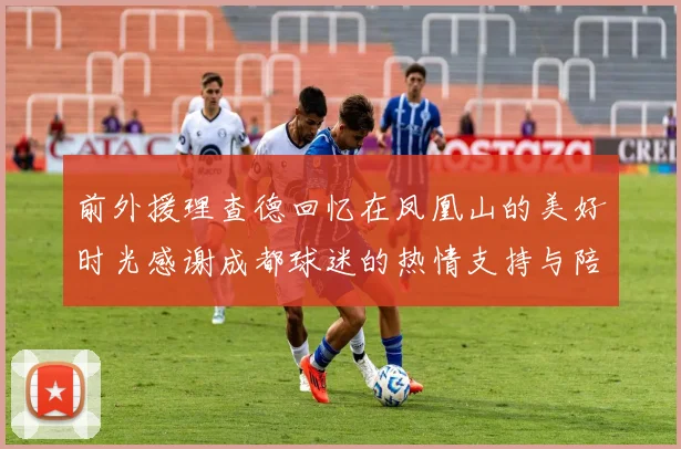 前外援理查德回忆在凤凰山的美好时光感谢成都球迷的热情支持与陪伴