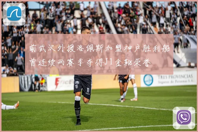 前武汉外援洛佩斯加盟神户胜利船曾连续两赛季夺得J1金靴荣誉