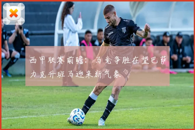 西甲联赛前瞻：马竞争胜在望巴萨力克升班马迎来新气象
