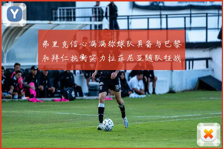 弗里克信心满满称球队具备与巴黎和拜仁抗衡实力拉菲尼亚随队征战