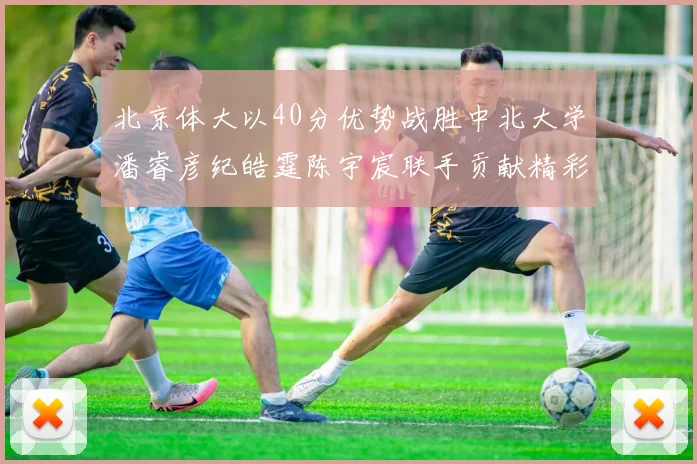 北京体大以40分优势战胜中北大学潘睿彦纪皓霆陈宇宸联手贡献精彩表现