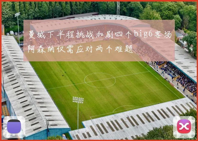 曼城下半程挑战加剧四个big6客场阿森纳仅需应对两个难题