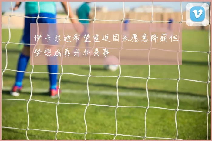 伊卡尔迪希望重返国米愿意降薪但梦想成真并非易事