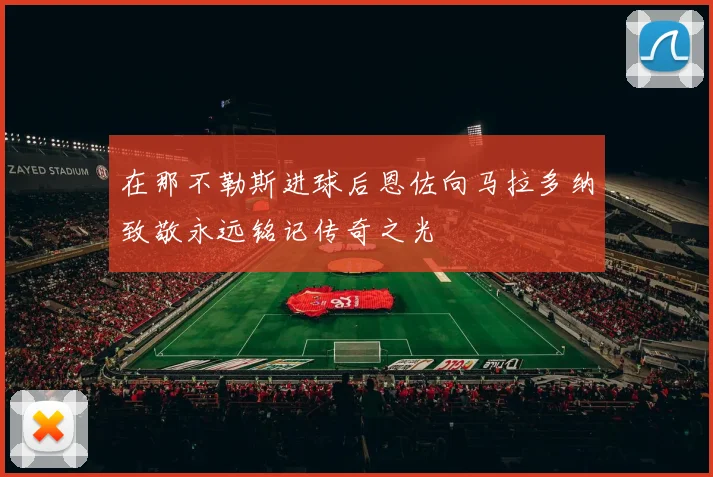 在那不勒斯进球后恩佐向马拉多纳致敬永远铭记传奇之光