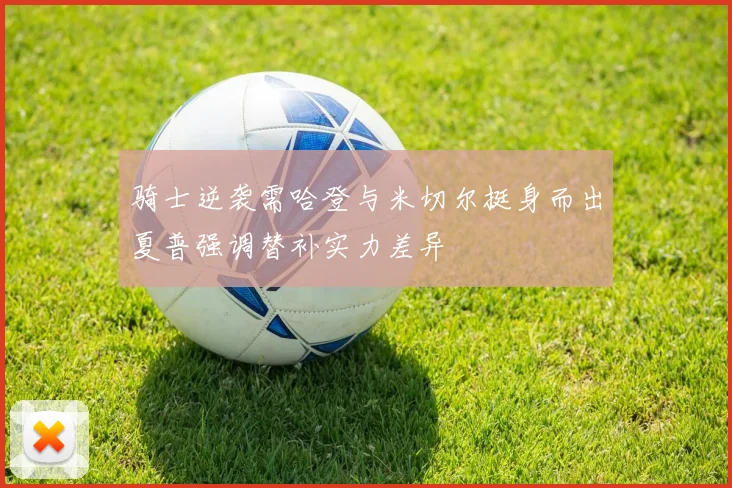 骑士逆袭需哈登与米切尔挺身而出夏普强调替补实力差异
