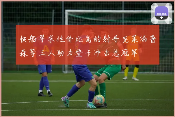 快船寻求性价比高的射手克莱汤普森等三人助力登卡冲击总冠军