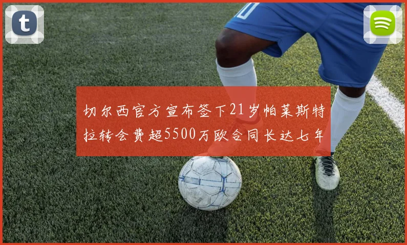 切尔西官方宣布签下21岁帕莱斯特拉转会费超5500万欧合同长达七年