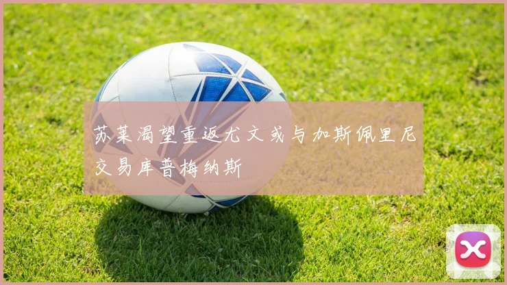 苏莱渴望重返尤文或与加斯佩里尼交易库普梅纳斯