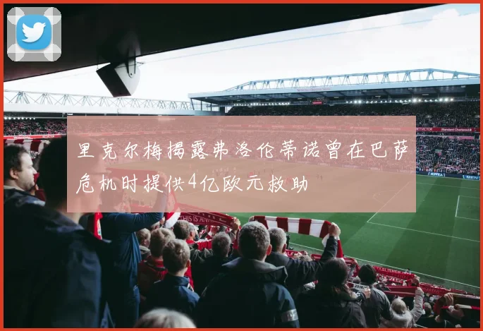 里克尔梅揭露弗洛伦蒂诺曾在巴萨危机时提供4亿欧元救助