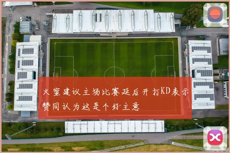 火蜜建议主场比赛延后开打KD表示赞同认为这是个好主意