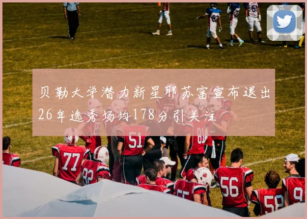 贝勒大学潜力新星耶苏富宣布退出26年选秀场均178分引关注