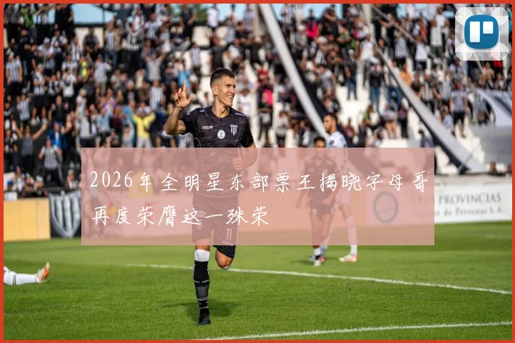 2026年全明星东部票王揭晓字母哥再度荣膺这一殊荣