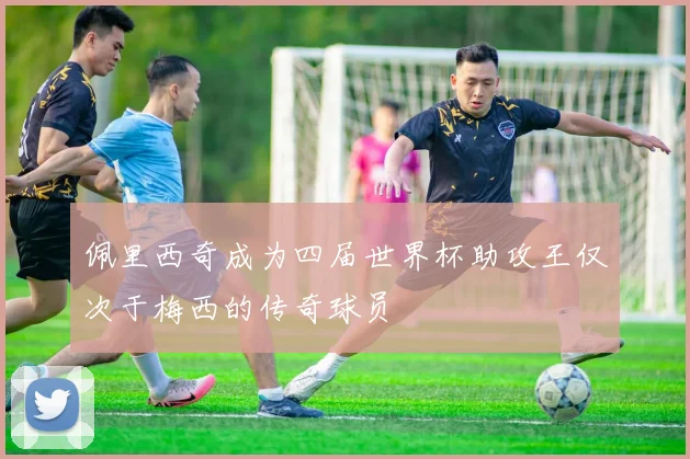 佩里西奇成为四届世界杯助攻王仅次于梅西的传奇球员
