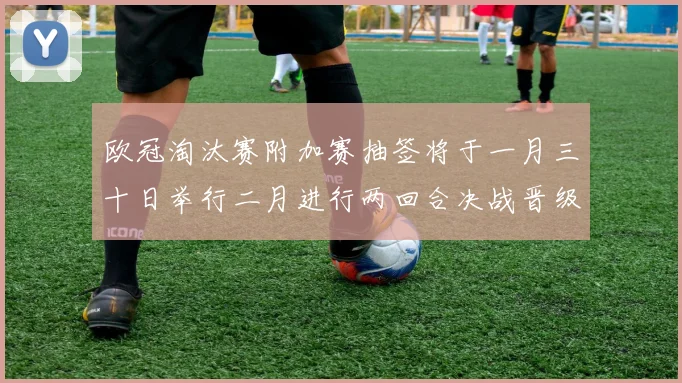 欧冠淘汰赛附加赛抽签将于一月三十日举行二月进行两回合决战晋级十六强