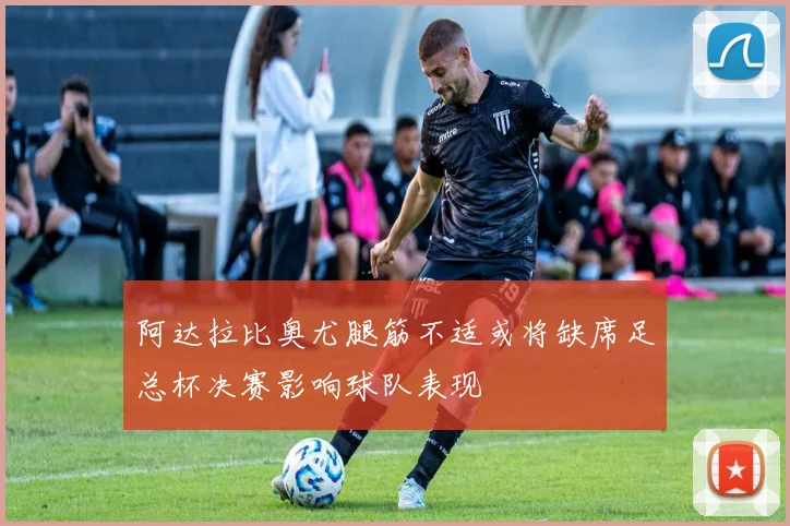 阿达拉比奥尤腿筋不适或将缺席足总杯决赛影响球队表现