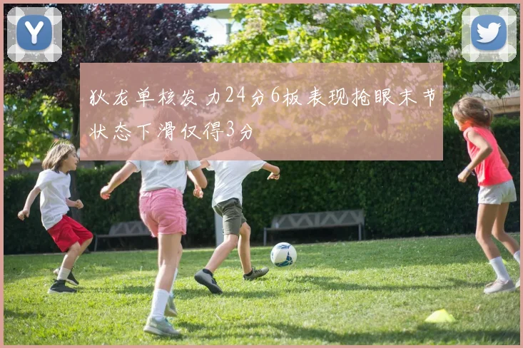 狄龙单核发力24分6板表现抢眼末节状态下滑仅得3分